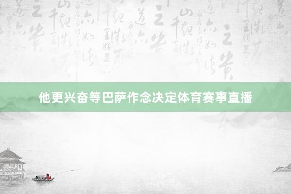 他更兴奋等巴萨作念决定体育赛事直播