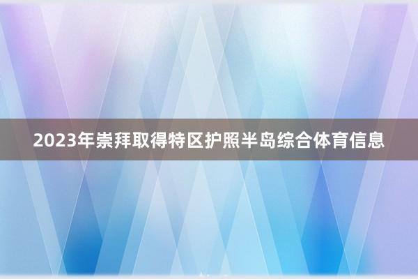 2023年崇拜取得特区护照半岛综合体育信息