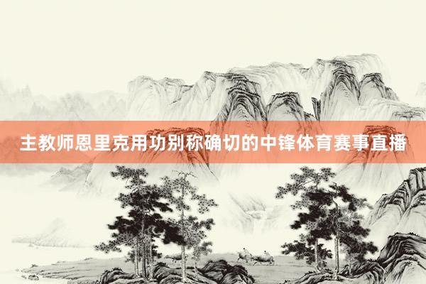 主教师恩里克用功别称确切的中锋体育赛事直播