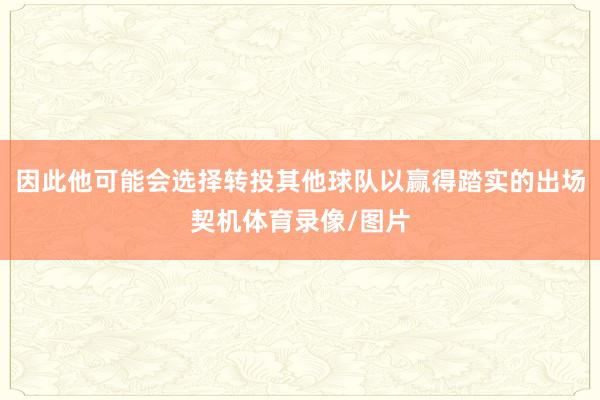 因此他可能会选择转投其他球队以赢得踏实的出场契机体育录像/图片
