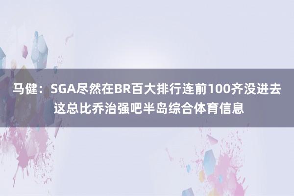 马健：SGA尽然在BR百大排行连前100齐没进去 这总比乔治强吧半岛综合体育信息