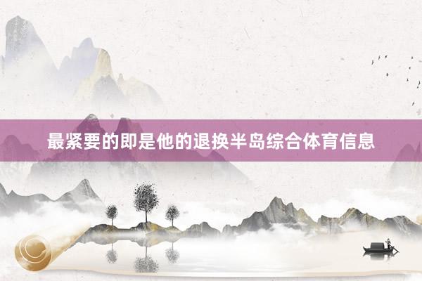 最紧要的即是他的退换半岛综合体育信息