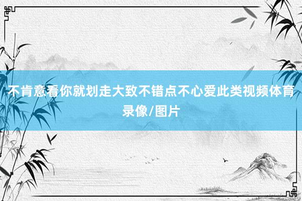 不肯意看你就划走大致不错点不心爱此类视频体育录像/图片
