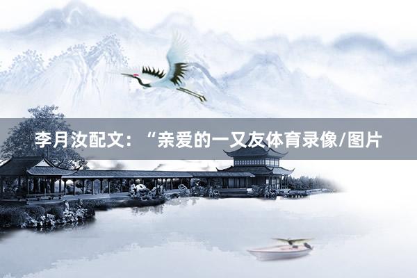 李月汝配文：“亲爱的一又友体育录像/图片