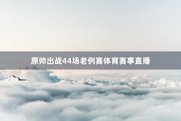 原帅出战44场老例赛体育赛事直播