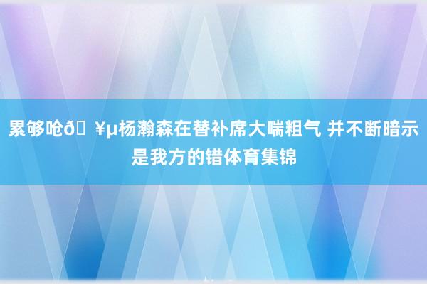 累够呛🥵杨瀚森在替补席大喘粗气 并不断暗示是我方的错体育集锦