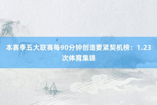 本赛季五大联赛每90分钟创造要紧契机榜：1.23次体育集锦