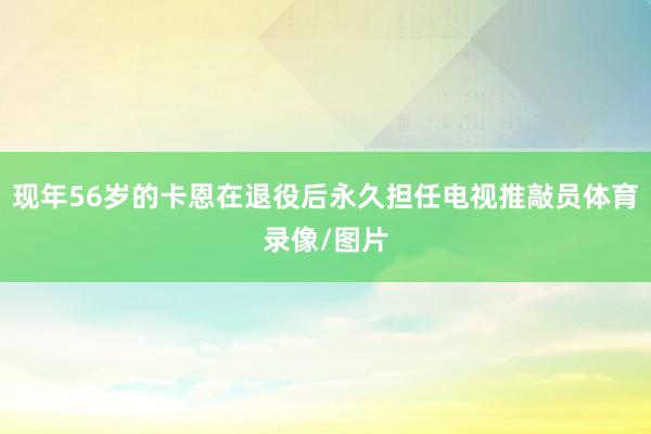 现年56岁的卡恩在退役后永久担任电视推敲员体育录像/图片