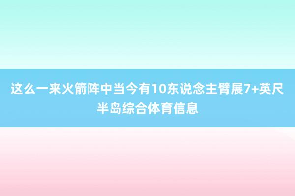 这么一来火箭阵中当今有10东说念主臂展7+英尺半岛综合体育信息