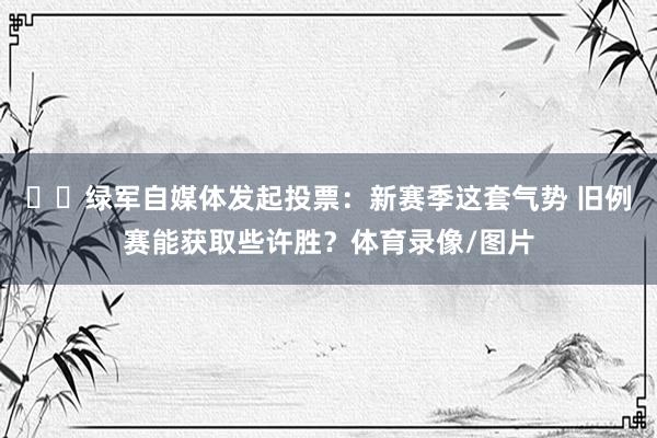 ☘️绿军自媒体发起投票：新赛季这套气势 旧例赛能获取些许胜？体育录像/图片