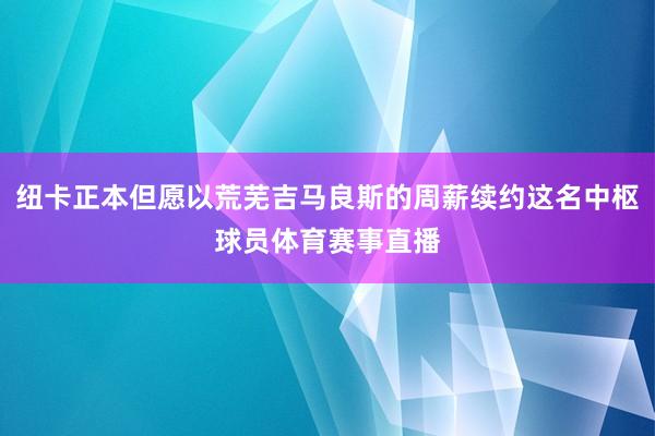 纽卡正本但愿以荒芜吉马良斯的周薪续约这名中枢球员体育赛事直播