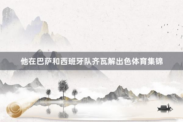 他在巴萨和西班牙队齐瓦解出色体育集锦