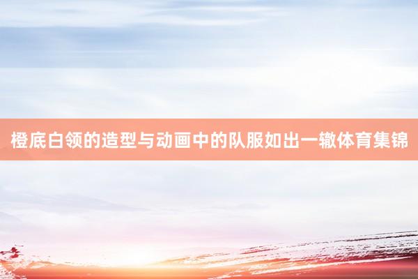 橙底白领的造型与动画中的队服如出一辙体育集锦
