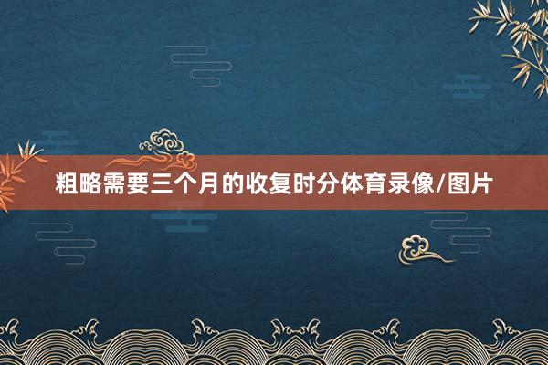 粗略需要三个月的收复时分体育录像/图片