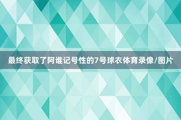 最终获取了阿谁记号性的7号球衣体育录像/图片