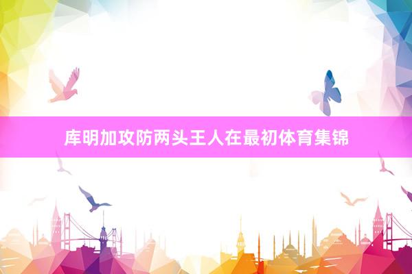 库明加攻防两头王人在最初体育集锦