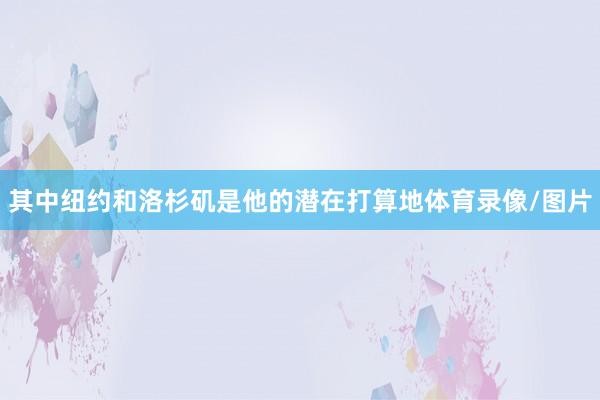 其中纽约和洛杉矶是他的潜在打算地体育录像/图片