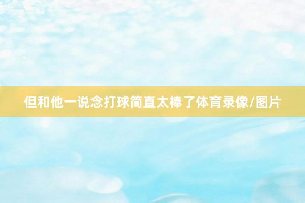 但和他一说念打球简直太棒了体育录像/图片