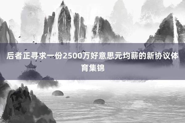 后者正寻求一份2500万好意思元均薪的新协议体育集锦