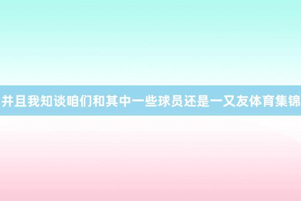 并且我知谈咱们和其中一些球员还是一又友体育集锦