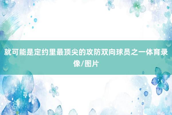 就可能是定约里最顶尖的攻防双向球员之一体育录像/图片