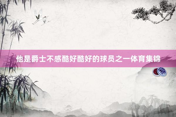 他是爵士不感酷好酷好的球员之一体育集锦