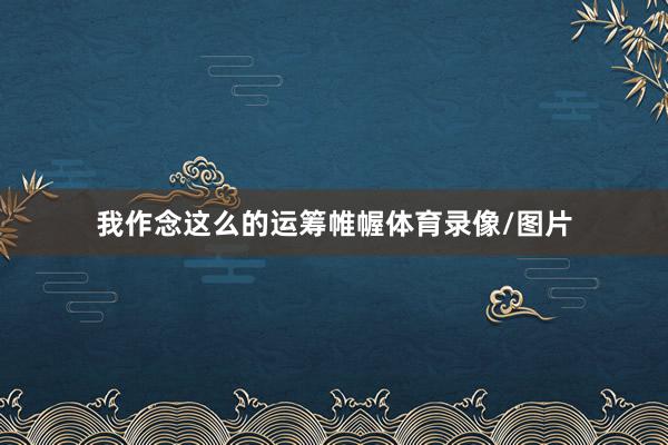 我作念这么的运筹帷幄体育录像/图片