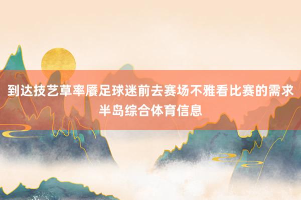 到达技艺草率餍足球迷前去赛场不雅看比赛的需求半岛综合体育信息