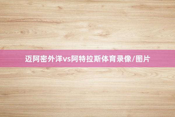 迈阿密外洋vs阿特拉斯体育录像/图片