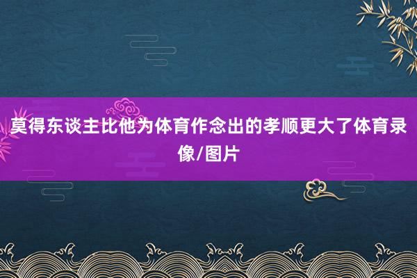 莫得东谈主比他为体育作念出的孝顺更大了体育录像/图片