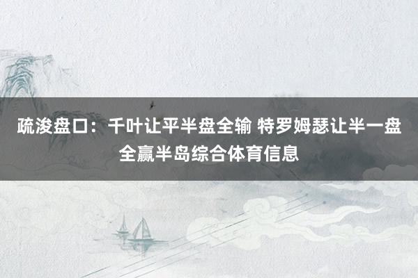 疏浚盘口：千叶让平半盘全输 特罗姆瑟让半一盘全赢半岛综合体育信息