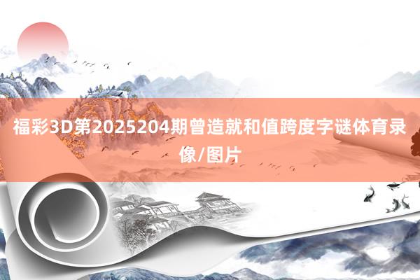 福彩3D第2025204期曾造就和值跨度字谜体育录像/图片