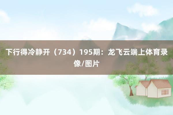 下行得冷静开（734）　　195期：龙飞云端上体育录像/图片