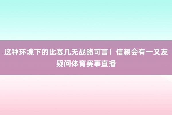 这种环境下的比赛几无战略可言！信赖会有一又友疑问体育赛事直播