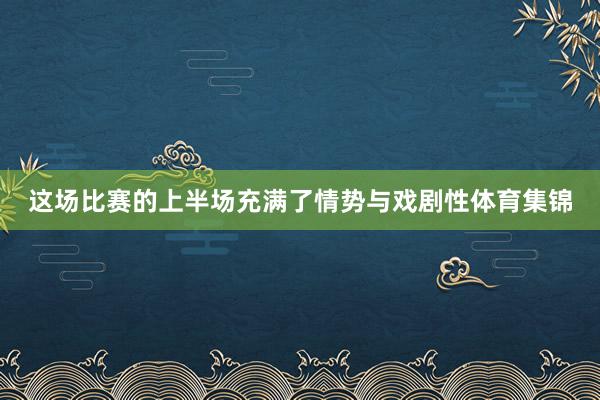 这场比赛的上半场充满了情势与戏剧性体育集锦