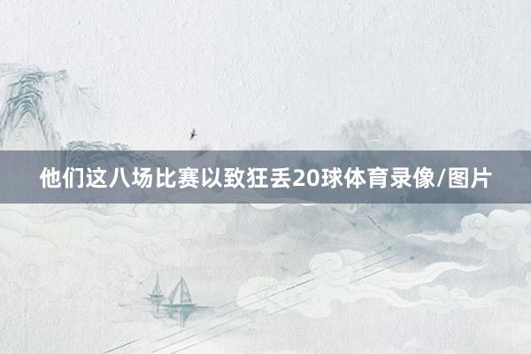 他们这八场比赛以致狂丢20球体育录像/图片