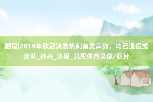 翻篇|2019年欧冠决赛热刺首发声势，均已退役或离队_孙兴_洛里_凯恩体育录像/图片