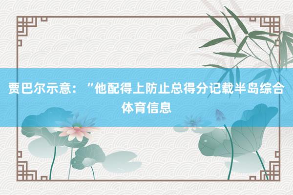 贾巴尔示意：“他配得上防止总得分记载半岛综合体育信息