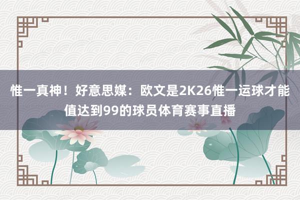 惟一真神！好意思媒：欧文是2K26惟一运球才能值达到99的球员体育赛事直播