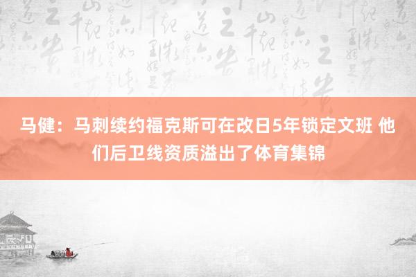 马健：马刺续约福克斯可在改日5年锁定文班 他们后卫线资质溢出了体育集锦
