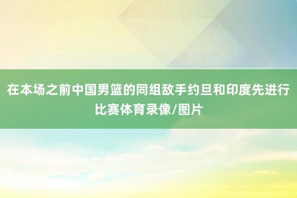 在本场之前中国男篮的同组敌手约旦和印度先进行比赛体育录像/图片