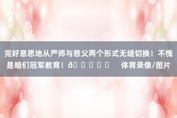 完好意思地从严师与慈父两个形式无缝切换！不愧是咱们冠军教育！😁✌️    体育录像/图片