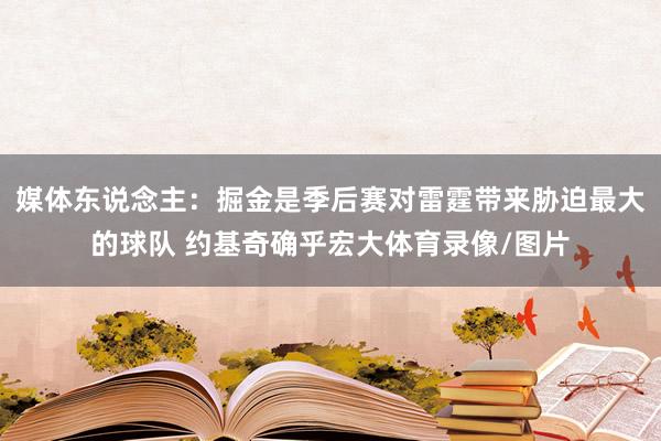 媒体东说念主：掘金是季后赛对雷霆带来胁迫最大的球队 约基奇确乎宏大体育录像/图片