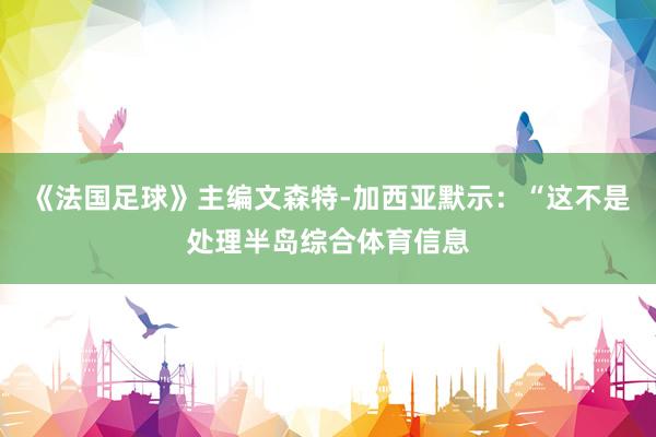 《法国足球》主编文森特-加西亚默示：“这不是处理半岛综合体育信息