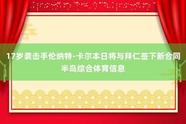 17岁袭击手伦纳特-卡尔本日将与拜仁签下新合同半岛综合体育信息