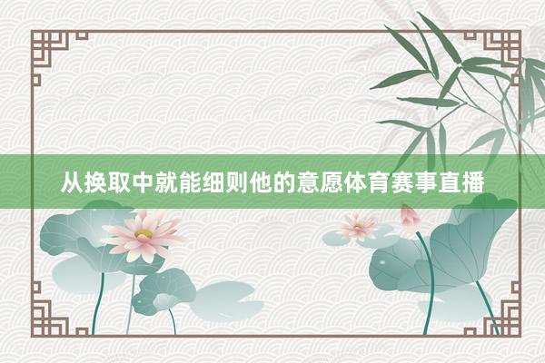 从换取中就能细则他的意愿体育赛事直播