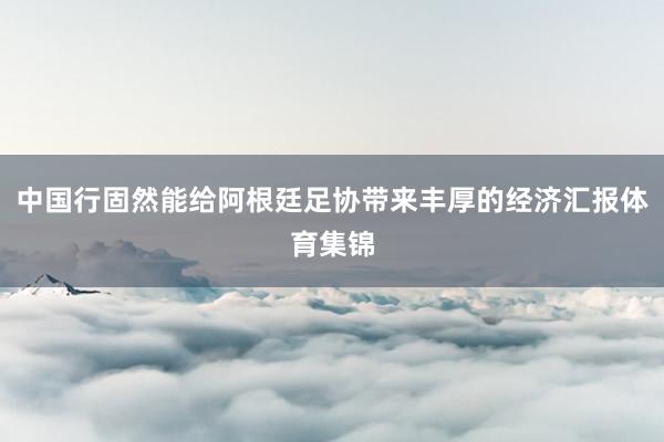 中国行固然能给阿根廷足协带来丰厚的经济汇报体育集锦