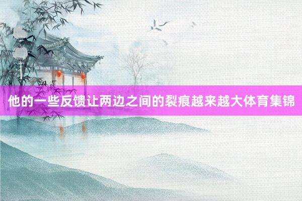 他的一些反馈让两边之间的裂痕越来越大体育集锦
