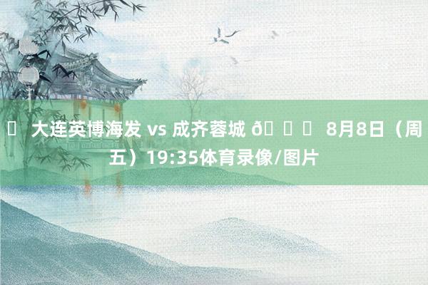 ⚽ 大连英博海发 vs 成齐蓉城 📅 8月8日（周五）19:35体育录像/图片