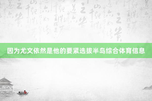 因为尤文依然是他的要紧选拔半岛综合体育信息